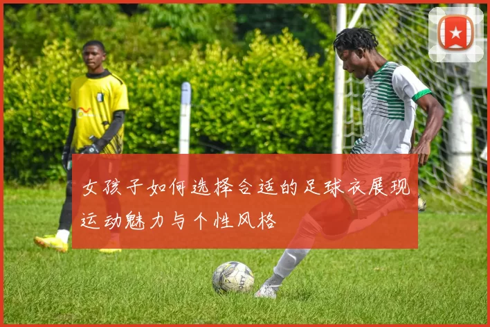 女孩子如何选择合适的足球衣展现运动魅力与个性风格
