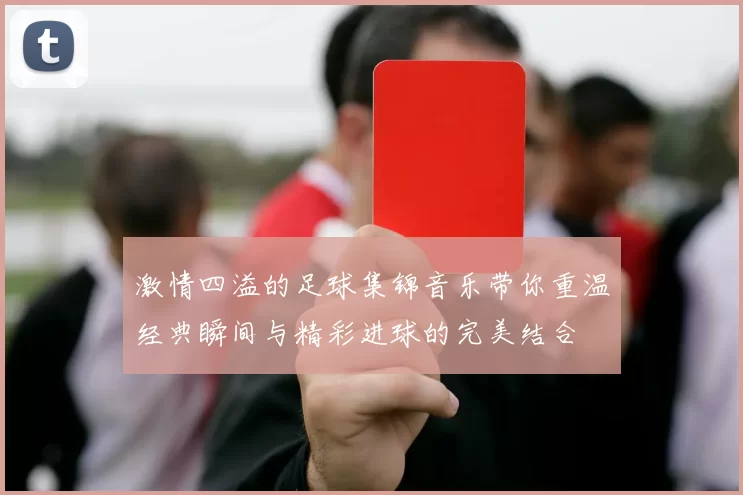激情四溢的足球集锦音乐带你重温经典瞬间与精彩进球的完美结合