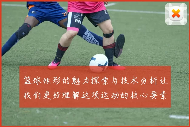 篮球矩形的魅力探索与技术分析让我们更好理解这项运动的核心要素