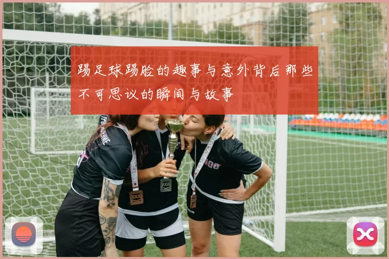 踢足球踢脸的趣事与意外背后那些不可思议的瞬间与故事