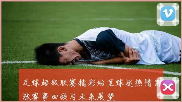 足球超级联赛精彩纷呈球迷热情高涨赛事回顾与未来展望