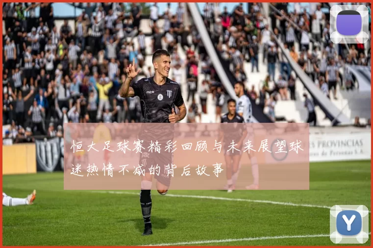 恒大足球赛精彩回顾与未来展望球迷热情不减的背后故事
