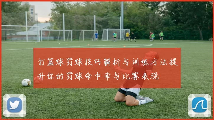 打篮球罚球技巧解析与训练方法提升你的罚球命中率与比赛表现