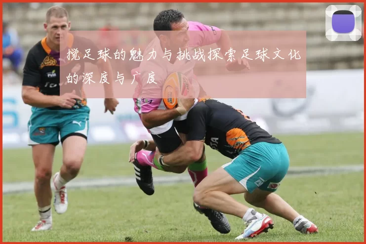 搅足球的魅力与挑战探索足球文化的深度与广度