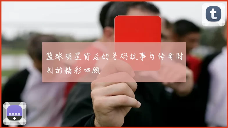篮球明星背后的号码故事与传奇时刻的精彩回顾